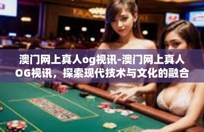 澳门网上真人og视讯-澳门网上真人OG视讯，探索现代技术与文化的融合-澳门网上真人og视讯