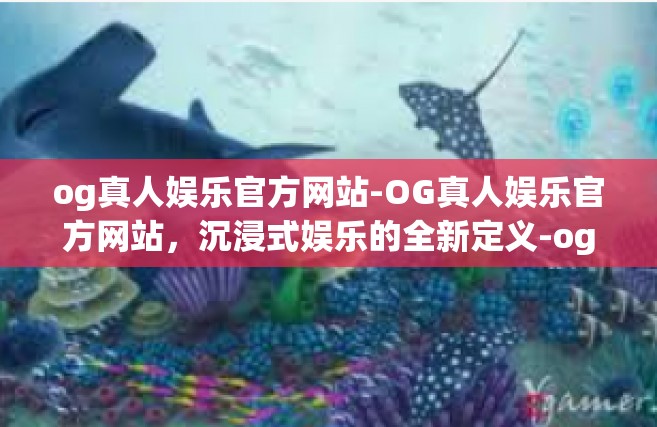 og真人娱乐官方网站-OG真人娱乐官方网站，沉浸式娱乐的全新定义-og真人娱乐官方网站