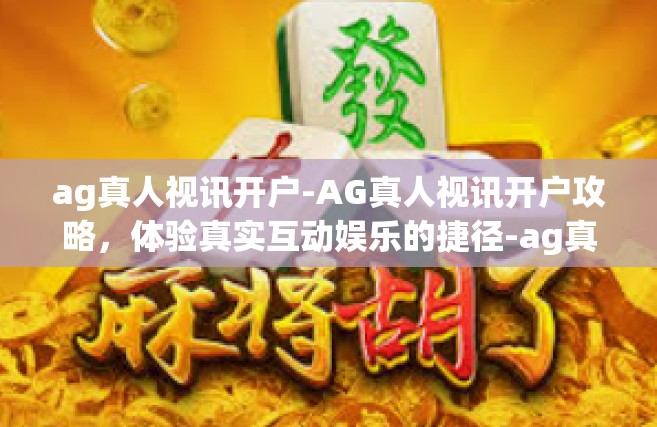 ag真人视讯开户-AG真人视讯开户攻略，体验真实互动娱乐的捷径-ag真人视讯开户