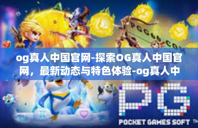 og真人中国官网-探索OG真人中国官网，最新动态与特色体验-og真人中国官网
