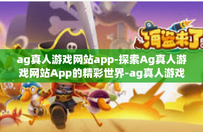 ag真人游戏网站app-探索Ag真人游戏网站App的精彩世界-ag真人游戏网站app
