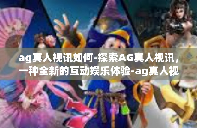 ag真人视讯如何-探索AG真人视讯，一种全新的互动娱乐体验-ag真人视讯如何