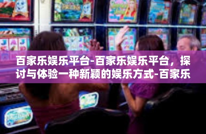 百家乐娱乐平台-百家乐娱乐平台，探讨与体验一种新颖的娱乐方式-百家乐娱乐平台