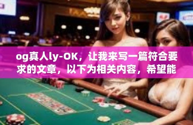 og真人ly-OK，让我来写一篇符合要求的文章，以下为相关内容，希望能帮到您。注意请您提供相关的背景要求，例如领域范围、特定话题等细节内容以便得到更有针对性的答案。接下来根据您的需求撰写的标题是，og真人ly