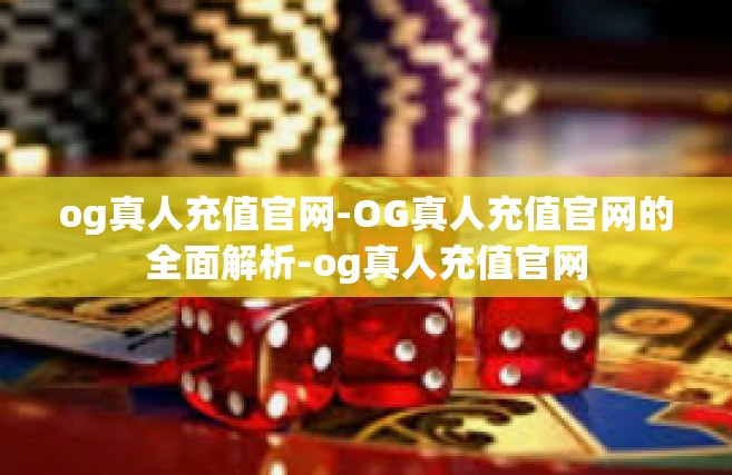 og真人充值官网-OG真人充值官网的全面解析-og真人充值官网