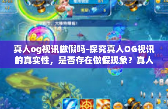 真人og视讯做假吗-探究真人OG视讯的真实性，是否存在做假现象？真人og视讯做假吗