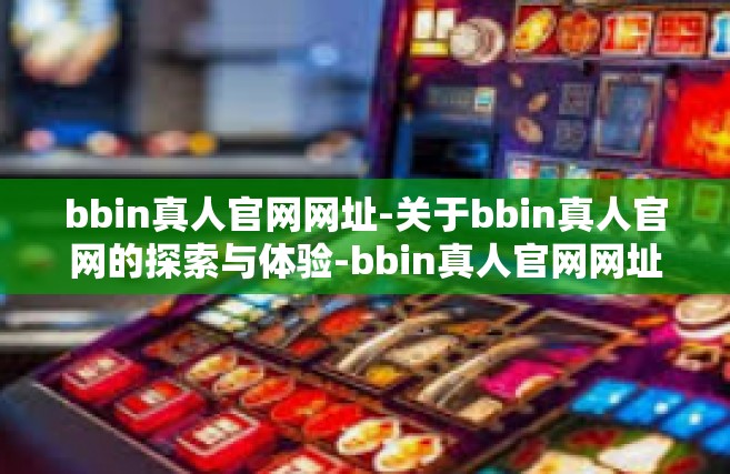 bbin真人官网网址-关于bbin真人官网的探索与体验-bbin真人官网网址