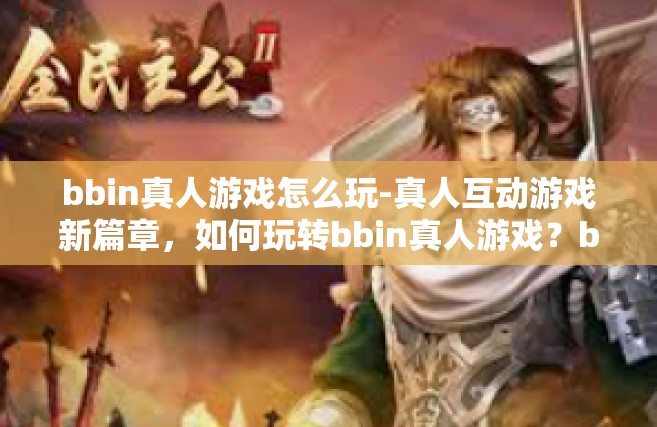 bbin真人游戏怎么玩-真人互动游戏新篇章，如何玩转bbin真人游戏？bbin真人游戏怎么玩