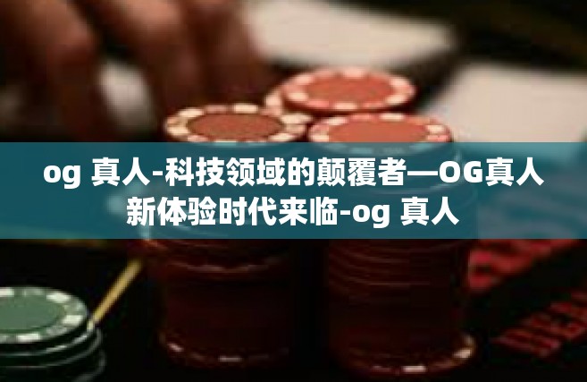 og 真人-科技领域的颠覆者—OG真人新体验时代来临-og 真人