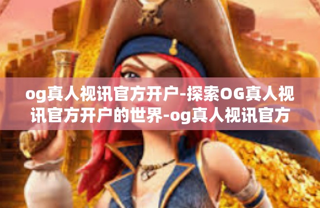 og真人视讯官方开户-探索OG真人视讯官方开户的世界-og真人视讯官方开户