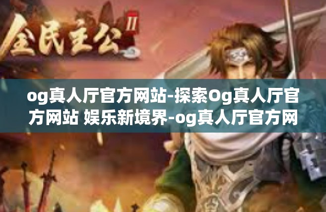 og真人厅官方网站-探索Og真人厅官方网站 娱乐新境界-og真人厅官方网站