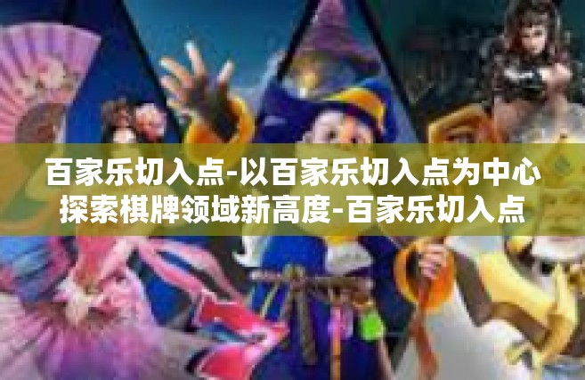 百家乐切入点-以百家乐切入点为中心探索棋牌领域新高度-百家乐切入点