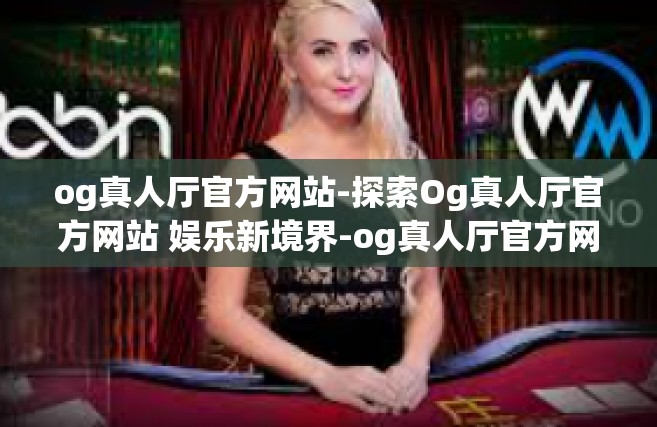 og真人厅官方网站-探索Og真人厅官方网站 娱乐新境界-og真人厅官方网站