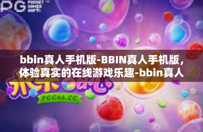 bbin真人手机版-BBIN真人手机版，体验真实的在线游戏乐趣-bbin真人手机版