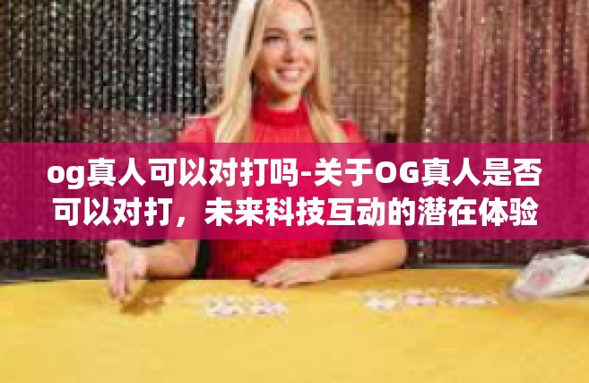og真人可以对打吗-关于OG真人是否可以对打，未来科技互动的潜在体验-og真人可以对打吗