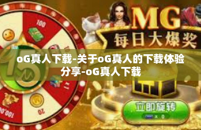 oG真人下载-关于oG真人的下载体验分享-oG真人下载
