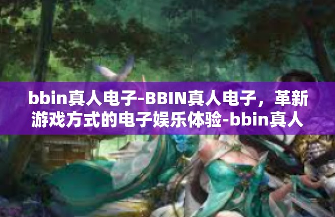 bbin真人电子-BBIN真人电子，革新游戏方式的电子娱乐体验-bbin真人电子