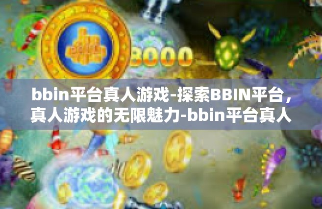 bbin平台真人游戏-探索BBIN平台，真人游戏的无限魅力-bbin平台真人游戏