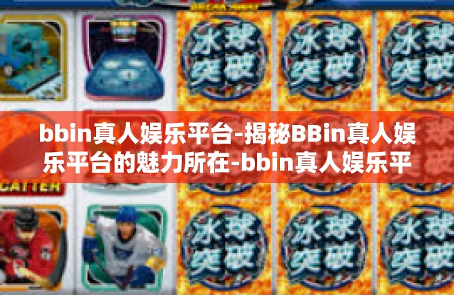 bbin真人娱乐平台-揭秘BBin真人娱乐平台的魅力所在-bbin真人娱乐平台