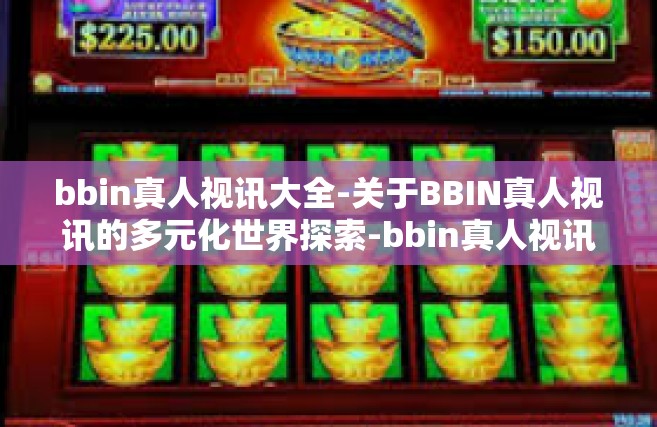 bbin真人视讯大全-关于BBIN真人视讯的多元化世界探索-bbin真人视讯大全