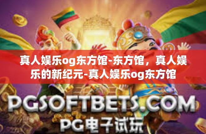 真人娱乐og东方馆-东方馆，真人娱乐的新纪元-真人娱乐og东方馆