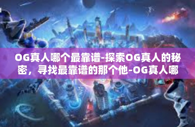OG真人哪个最靠谱-探索OG真人的秘密，寻找最靠谱的那个他-OG真人哪个最靠谱