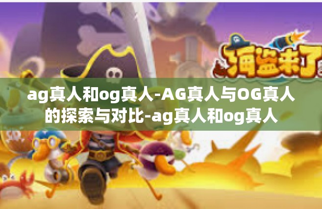 ag真人和og真人-AG真人与OG真人的探索与对比-ag真人和og真人