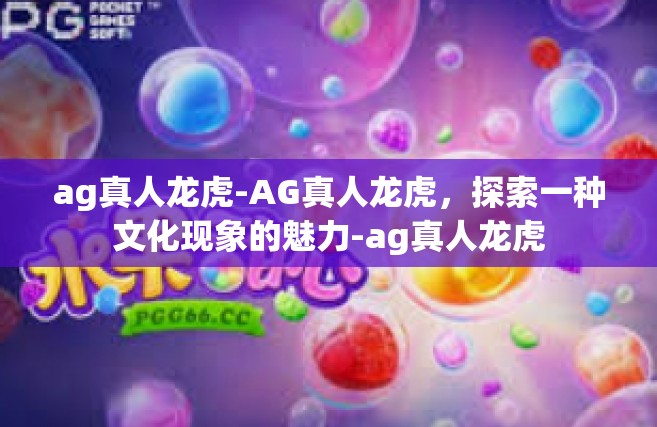 ag真人龙虎-AG真人龙虎，探索一种文化现象的魅力-ag真人龙虎