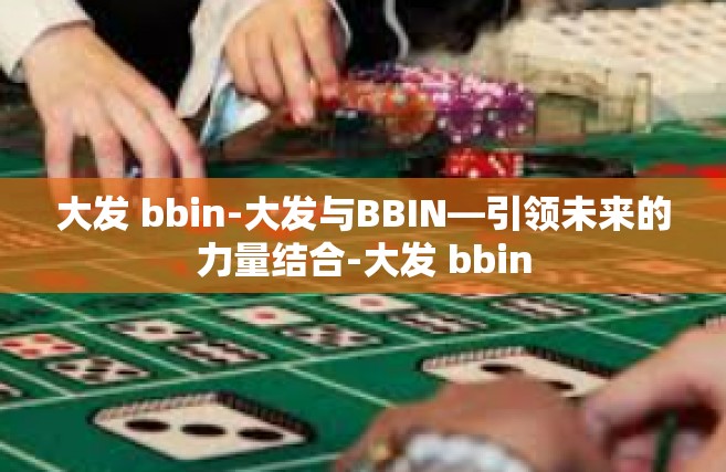 大发 bbin-大发与BBIN—引领未来的力量结合-大发 bbin