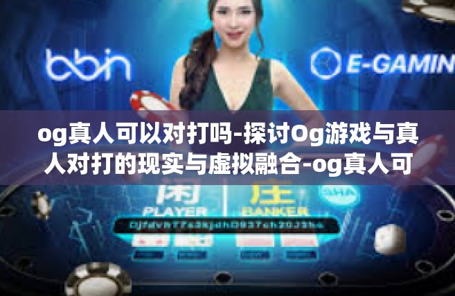 og真人可以对打吗-探讨Og游戏与真人对打的现实与虚拟融合-og真人可以对打吗