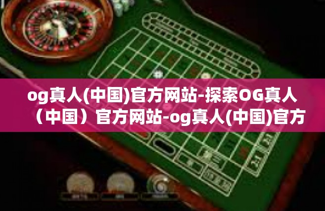 og真人(中国)官方网站-探索OG真人（中国）官方网站-og真人(中国)官方网站