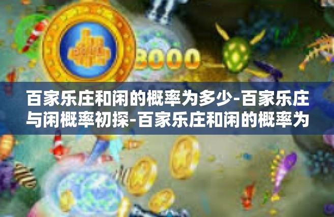 百家乐庄和闲的概率为多少-百家乐庄与闲概率初探-百家乐庄和闲的概率为多少
