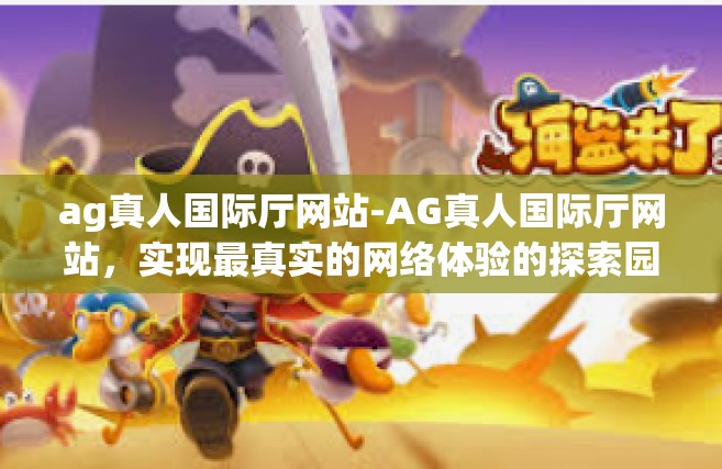 ag真人国际厅网站-AG真人国际厅网站，实现最真实的网络体验的探索园地-ag真人国际厅网站