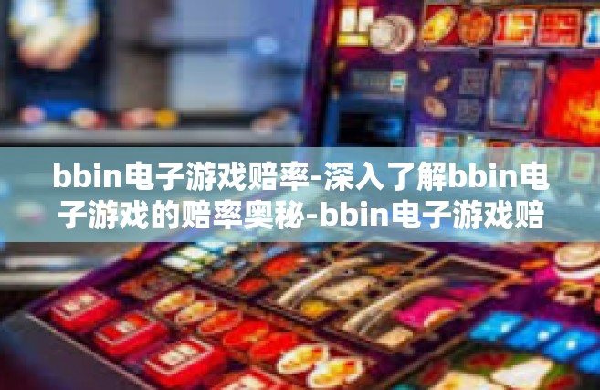 bbin电子游戏赔率-深入了解bbin电子游戏的赔率奥秘-bbin电子游戏赔率