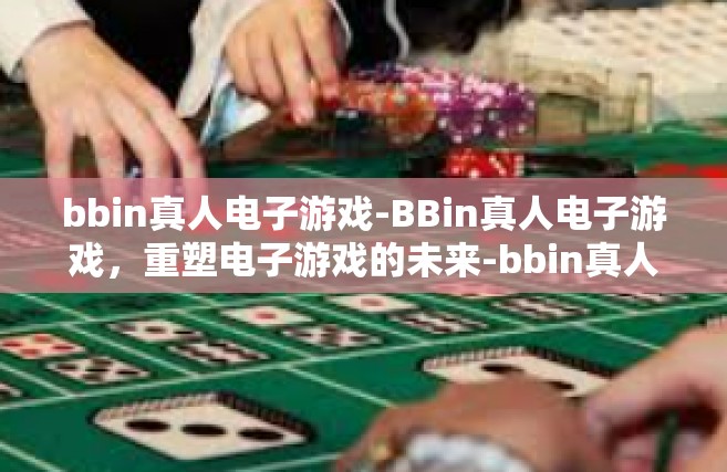 bbin真人电子游戏-BBin真人电子游戏，重塑电子游戏的未来-bbin真人电子游戏