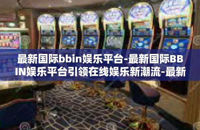 最新国际bbin娱乐平台-最新国际BBIN娱乐平台引领在线娱乐新潮流-最新国际bbin娱乐平台