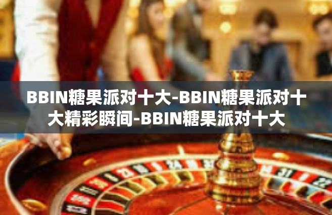 BBIN糖果派对十大-BBIN糖果派对十大精彩瞬间-BBIN糖果派对十大