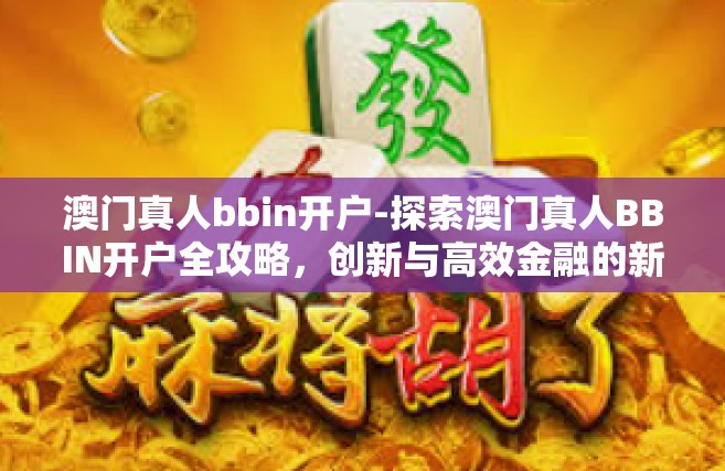 澳门真人bbin开户-探索澳门真人BBIN开户全攻略，创新与高效金融的新选择-澳门真人bbin开户
