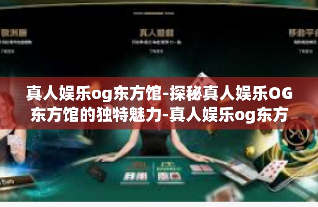真人娱乐og东方馆-探秘真人娱乐OG东方馆的独特魅力-真人娱乐og东方馆