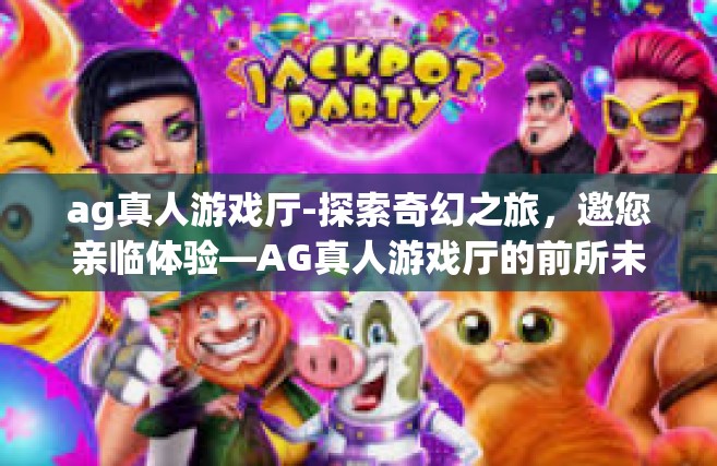 ag真人游戏厅-探索奇幻之旅，邀您亲临体验—AG真人游戏厅的前所未见的秘密探险记。下面将是叙述真理同时如诗如画般的旅程。ag真人游戏厅