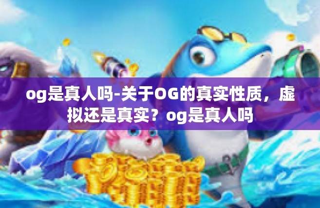 og是真人吗-关于OG的真实性质，虚拟还是真实？og是真人吗