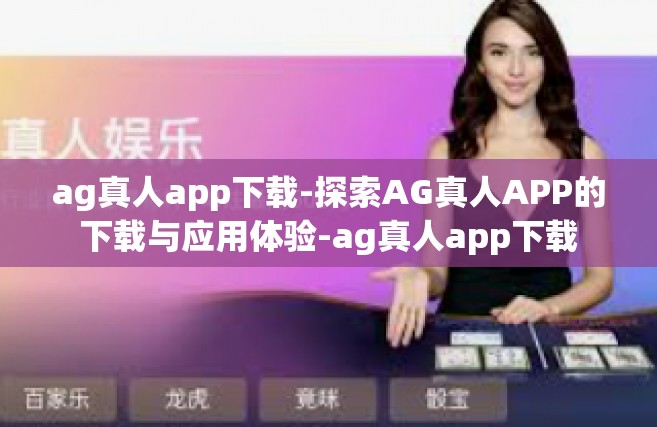 ag真人app下载-探索AG真人APP的下载与应用体验-ag真人app下载