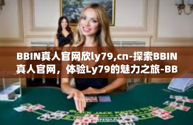 BBIN真人官网欣ly79,cn-探索BBIN真人官网，体验Ly79的魅力之旅-BBIN真人官网欣ly79,cn