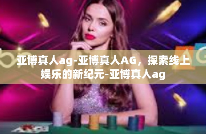 亚博真人ag-亚博真人AG，探索线上娱乐的新纪元-亚博真人ag