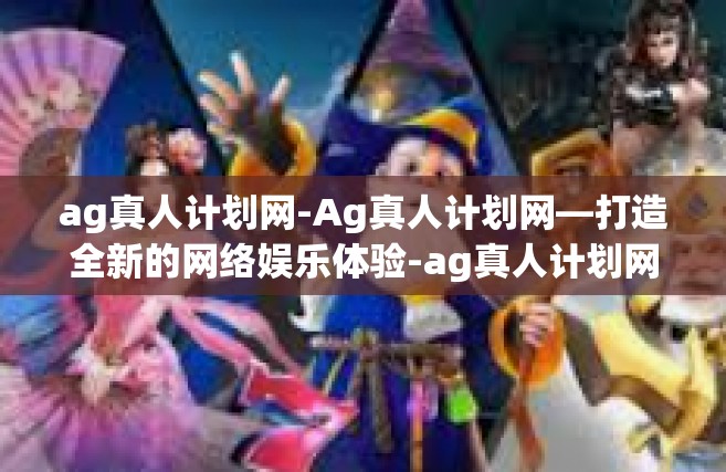ag真人计划网-Ag真人计划网—打造全新的网络娱乐体验-ag真人计划网