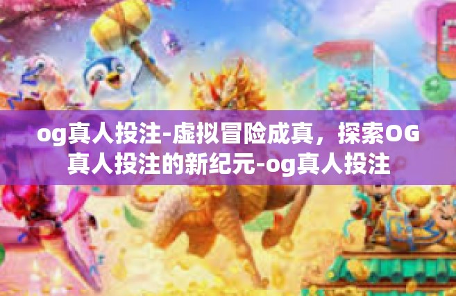 og真人投注-虚拟冒险成真，探索OG真人投注的新纪元-og真人投注