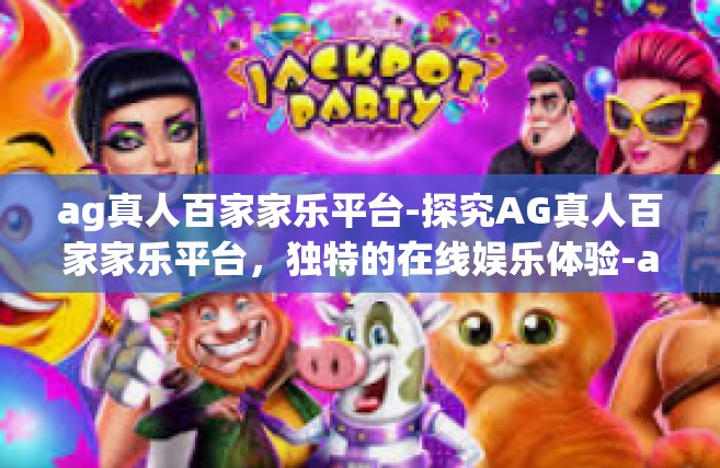 ag真人百家家乐平台-探究AG真人百家家乐平台，独特的在线娱乐体验-ag真人百家家乐平台