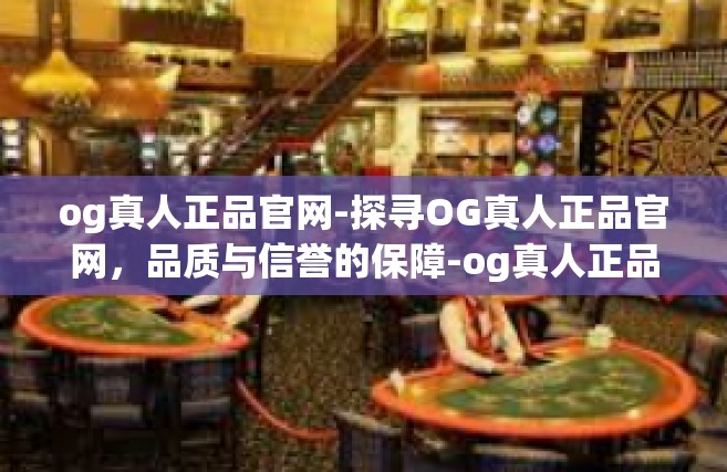 og真人正品官网-探寻OG真人正品官网，品质与信誉的保障-og真人正品官网