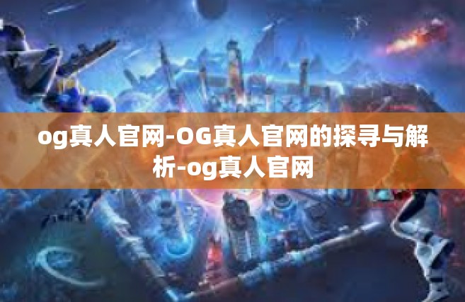og真人官网-OG真人官网的探寻与解析-og真人官网
