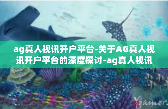 ag真人视讯开户平台-关于AG真人视讯开户平台的深度探讨-ag真人视讯开户平台